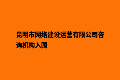 昆明网站建设电商(昆明市网络建设运营有限公司咨询机构入围)