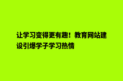 让学习变得更有趣！教育网站建设引爆学子学习热情