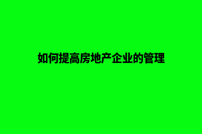 提升房地产业务曝光率，定制高效地产网站解决方案(如何提高房地产企业的管理)