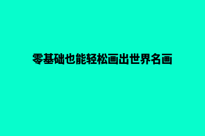 零基础也能轻松搭建的简单网站建设教程(零基础也能轻松画出世界名画)