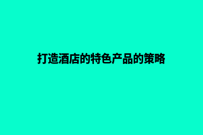 打造专属酒店品牌，留下深刻印象(打造酒店的特色产品的策略)