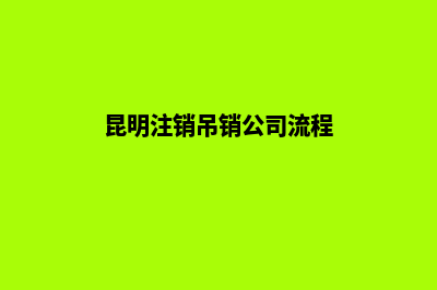 昆明注销吊销公司资质(昆明注销吊销公司流程)