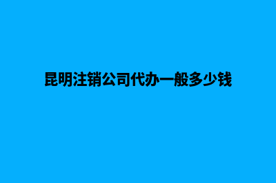 昆明注销公司办理(昆明注销公司代办一般多少钱)