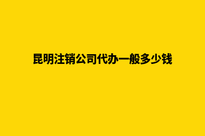 昆明注销公司代办收费(昆明注销公司代办一般多少钱)