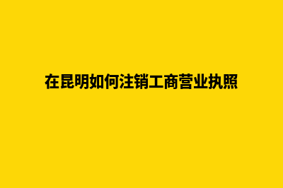 昆明注销公司哪家实在(在昆明如何注销工商营业执照)