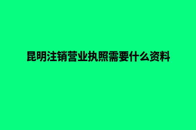 昆明注销公司品牌变更(昆明注销营业执照需要什么资料)