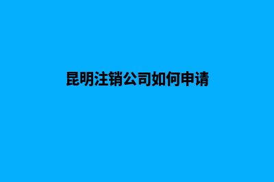 昆明注销公司如何收费(昆明注销公司如何申请)