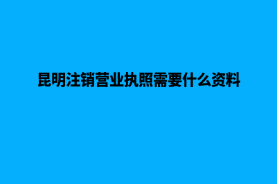 昆明注销公司一般费用(昆明注销营业执照需要什么资料)