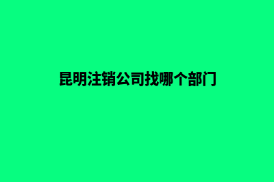 昆明注销公司找代办(昆明注销公司找哪个部门)