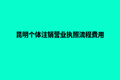 昆明注销公司咨询热线(昆明个体注销营业执照流程费用)