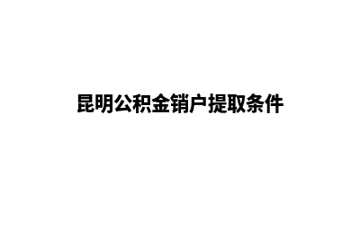 昆明专业注销公司代办(昆明公积金销户提取条件)