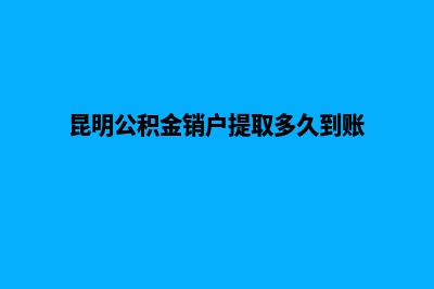 云南昆明注销公司流程(昆明公积金销户提取多久到账)