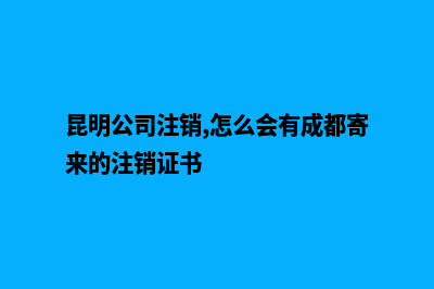 在昆明公司注销具体(昆明公司注销,怎么会有成都寄来的注销证书)