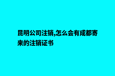 在昆明公司注销要多久(昆明公司注销,怎么会有成都寄来的注销证书)