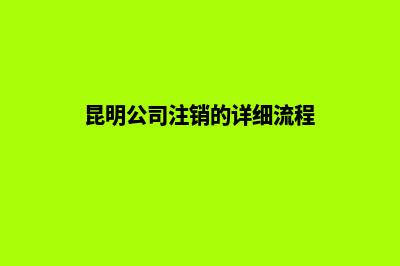 在昆明公司注销流程(昆明公司注销的详细流程)