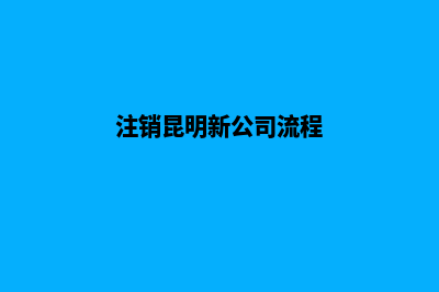 注销昆明新公司(注销昆明新公司流程)