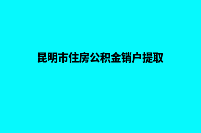 注销云南昆明公司(昆明市住房公积金销户提取)