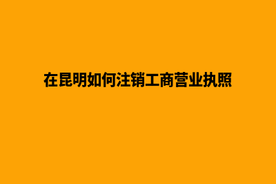 昆明公司注销劳动合同(在昆明如何注销工商营业执照)