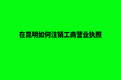 昆明公司注销哪家强(在昆明如何注销工商营业执照)