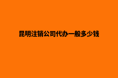 昆明公司注销品牌(昆明注销公司代办一般多少钱)