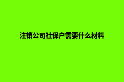 昆明公司注销社保流程(注销公司社保户需要什么材料)