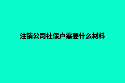 昆明公司注销社保区别(注销公司社保户需要什么材料)