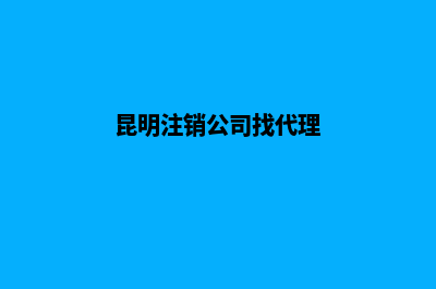 昆明公司注销申请费用(昆明注销公司找代理)