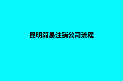 昆明公司注销收费情况(昆明简易注销公司流程)