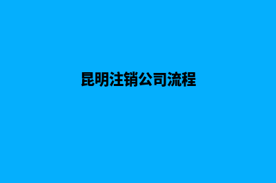 昆明公司注销售后保障(昆明注销公司流程)