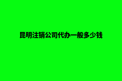 昆明公司注销项目表(昆明注销公司代办一般多少钱)