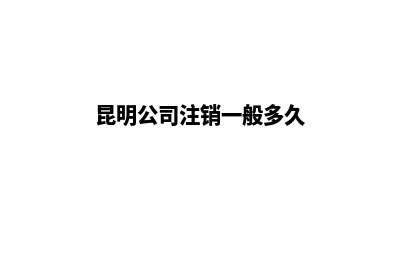 昆明公司注销一般多钱(昆明公司注销一般多久)