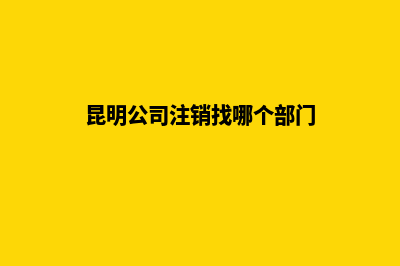 昆明公司注销找代办(昆明公司注销找哪个部门)