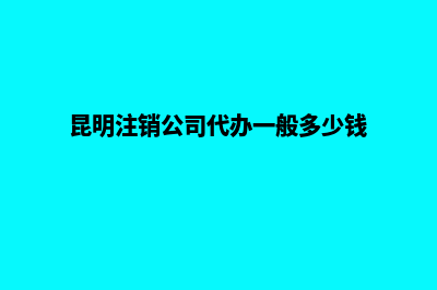 昆明公司注销找哪家好(昆明注销公司代办一般多少钱)