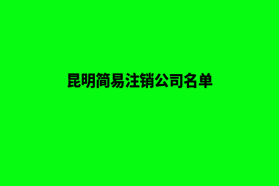 昆明简易注销公司流程(昆明简易注销公司名单)