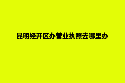 昆明经开区注销公司(昆明经开区办营业执照去哪里办)