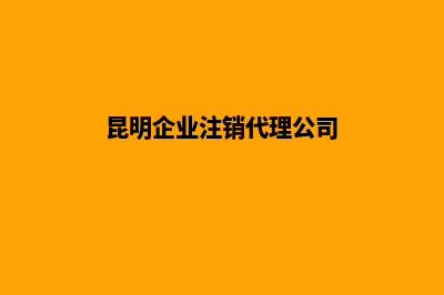 昆明企业注销代办公司(昆明企业注销代理公司)