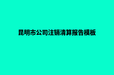 昆明市公司注销多少钱(昆明市公司注销清算报告模板)