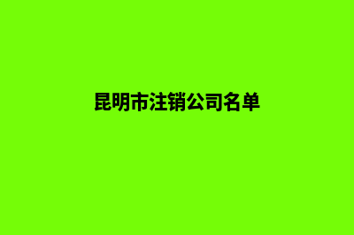 昆明市注销公司步骤(昆明市注销公司名单)