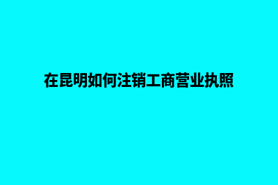 昆明市注销公司多少钱(在昆明如何注销工商营业执照)