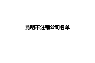 昆明市注销公司哪家好(昆明市注销公司名单)