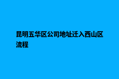 昆明五华区公司注销(昆明五华区公司地址迁入西山区流程)