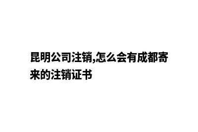 昆明小公司注销电话(昆明公司注销,怎么会有成都寄来的注销证书)