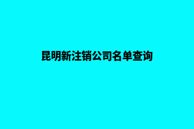 昆明新注销公司(昆明新注销公司名单查询)