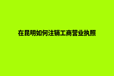 昆明要注销的公司(在昆明如何注销工商营业执照)