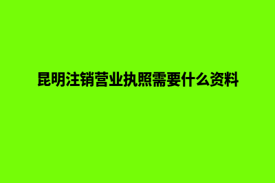 昆明要注销的公司名单(昆明注销营业执照需要什么资料)