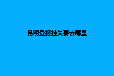 昆明鄞州登报注销公司(昆明登报挂失要去哪里)