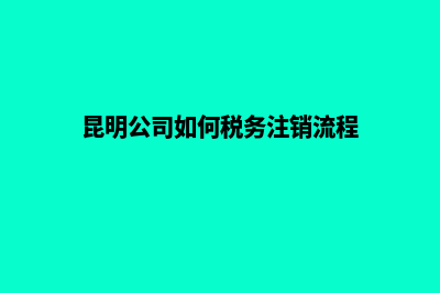 昆明怎么注销公司(昆明公司如何税务注销流程)