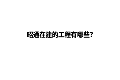 昭通哪家公司建设网站(昭通在建的工程有哪些?)