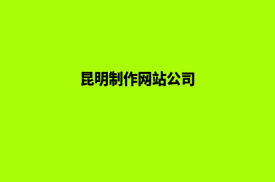 昆明大型网站制作公司(昆明制作网站公司)