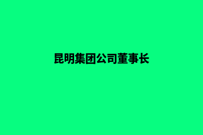 昆明集团网站制作哪家好(昆明集团公司董事长)